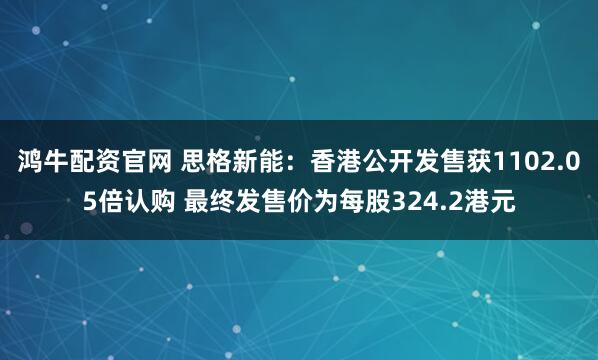 鸿牛配资官网 思格新能：香港公开发售获1102.05倍认购 最终发售价为每股324.2港元