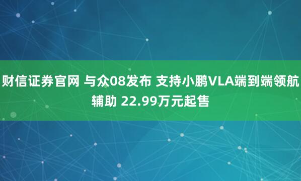 财信证券官网 与众08发布 支持小鹏VLA端到端领航辅助 22.99万元起售