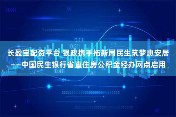 长盈宝配资平台 银政携手拓新局民生筑梦惠安居——中国民生银行省直住房公积金经办网点启用