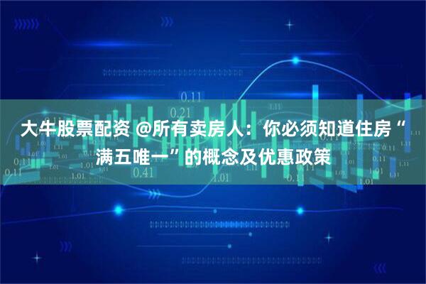 大牛股票配资 @所有卖房人：你必须知道住房“满五唯一”的概念及优惠政策