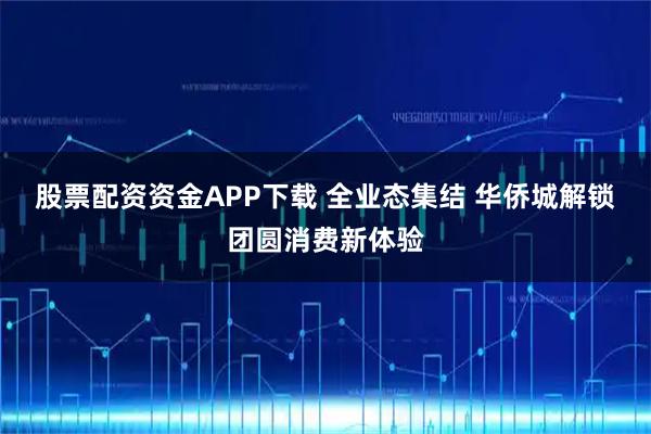 股票配资资金APP下载 全业态集结 华侨城解锁团圆消费新体验