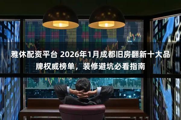雅休配资平台 2026年1月成都旧房翻新十大品牌权威榜单，装修避坑必看指南