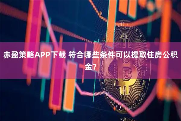 赤盈策略APP下载 符合哪些条件可以提取住房公积金？