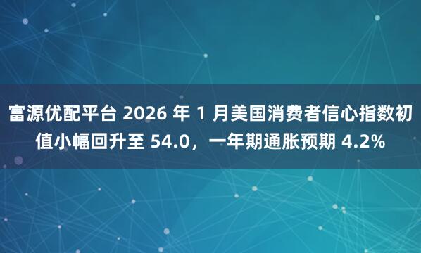 富源优配平台 2026 年 1 月美国消费者信心指数初值小幅回升至 54.0，一年期通胀预期 4.2%