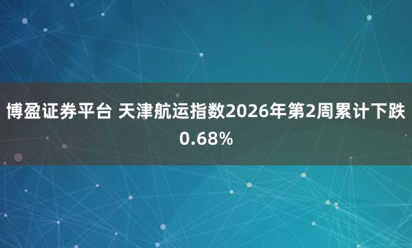 博盈证券平台 天津航运指数2026年第2周累计下跌0.68%