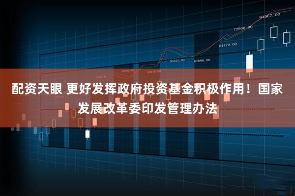 配资天眼 更好发挥政府投资基金积极作用！国家发展改革委印发管理办法