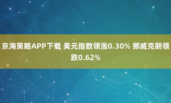 京海策略APP下载 美元指数领涨0.30% 挪威克朗领跌0.62%