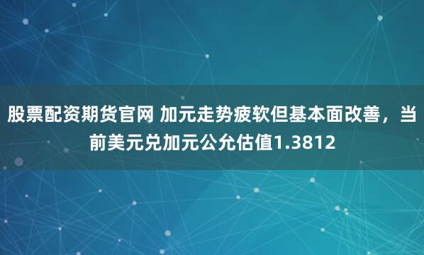 股票配资期货官网 加元走势疲软但基本面改善，当前美元兑加元公允估值1.3812