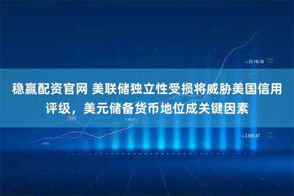 稳赢配资官网 美联储独立性受损将威胁美国信用评级，美元储备货币地位成关键因素