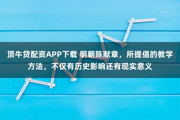 顶牛贷配资APP下载 明朝陈献章，所提倡的教学方法，不仅有历史影响还有现实意义