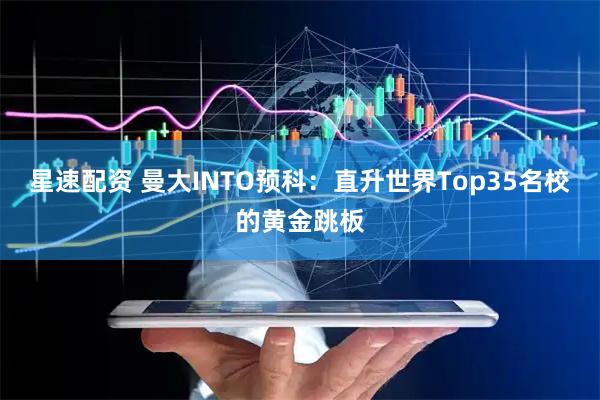 星速配资 曼大INTO预科：直升世界Top35名校的黄金跳板