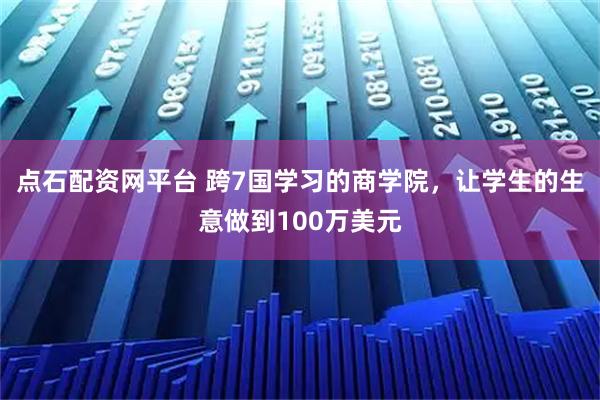 点石配资网平台 跨7国学习的商学院，让学生的生意做到100万美元