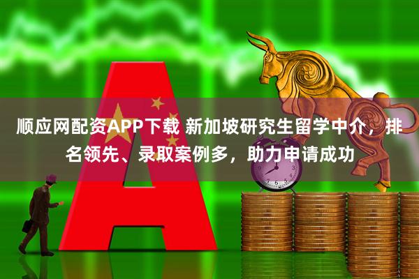 顺应网配资APP下载 新加坡研究生留学中介，排名领先、录取案例多，助力申请成功