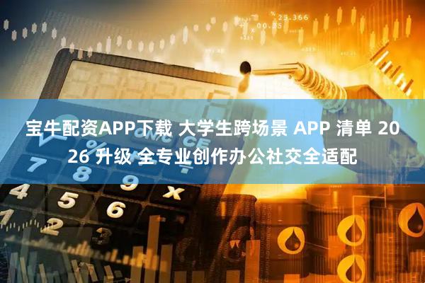宝牛配资APP下载 大学生跨场景 APP 清单 2026 升级 全专业创作办公社交全适配