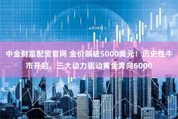 中金财富配资官网 金价飙破5000美元！历史性牛市开启，三大动力驱动黄金奔向6000