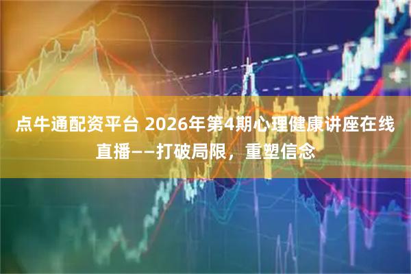 点牛通配资平台 2026年第4期心理健康讲座在线直播——打破局限，重塑信念