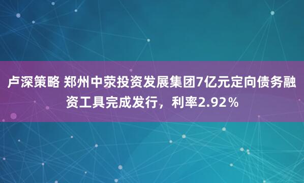 卢深策略 郑州中荥投资发展集团7亿元定向债务融资工具完成发行，利率2.92％