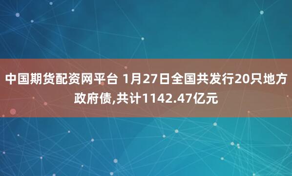 中国期货配资网平台 1月27日全国共发行20只地方政府债,共计1142.47亿元