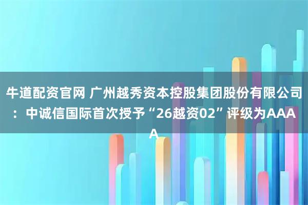 牛道配资官网 广州越秀资本控股集团股份有限公司：中诚信国际首次授予“26越资02”评级为AAA