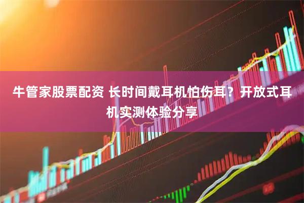 牛管家股票配资 长时间戴耳机怕伤耳？开放式耳机实测体验分享