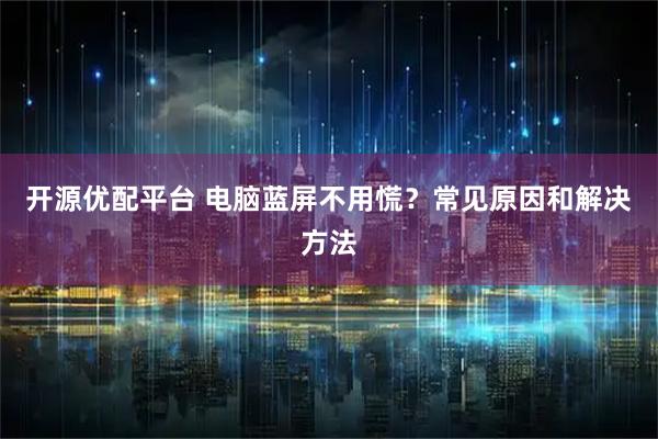 开源优配平台 电脑蓝屏不用慌？常见原因和解决方法
