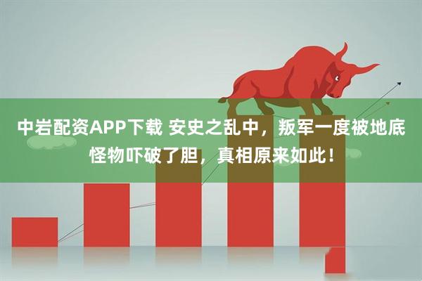 中岩配资APP下载 安史之乱中，叛军一度被地底怪物吓破了胆，真相原来如此！