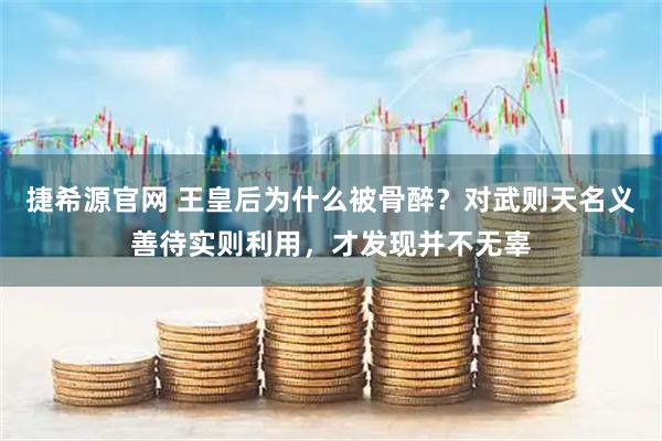 捷希源官网 王皇后为什么被骨醉？对武则天名义善待实则利用，才发现并不无辜