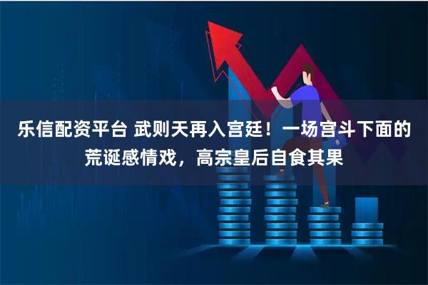 乐信配资平台 武则天再入宫廷！一场宫斗下面的荒诞感情戏，高宗皇后自食其果