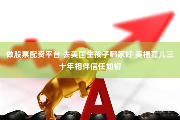 做股票配资平台 去美国生孩子哪家好 美福嘉儿三十年相伴信任如初