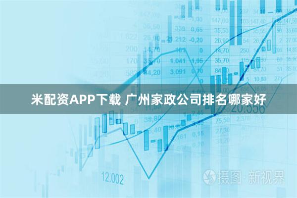 米配资APP下载 广州家政公司排名哪家好