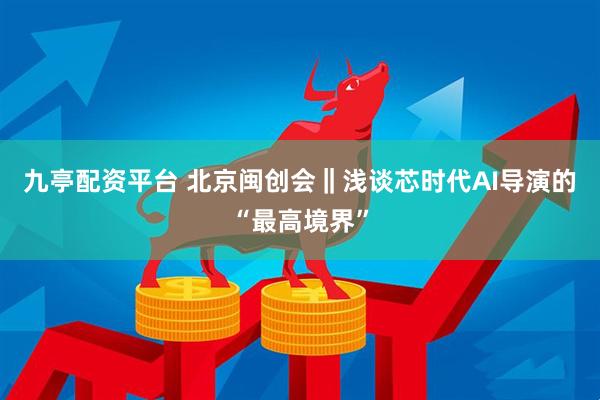九亭配资平台 北京闽创会‖浅谈芯时代AI导演的“最高境界”