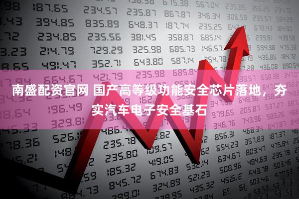 南盛配资官网 国产高等级功能安全芯片落地，夯实汽车电子安全基石