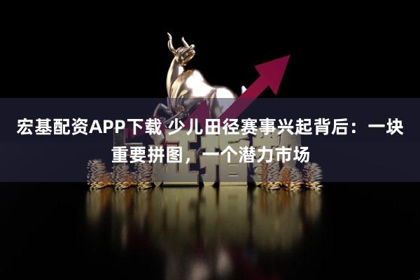 宏基配资APP下载 少儿田径赛事兴起背后：一块重要拼图，一个潜力市场