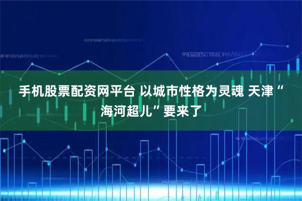 手机股票配资网平台 以城市性格为灵魂 天津“海河超儿”要来了