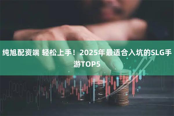 纯旭配资端 轻松上手！2025年最适合入坑的SLG手游TOP5