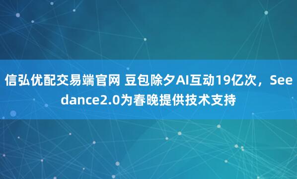信弘优配交易端官网 豆包除夕AI互动19亿次，Seedance2.0为春晚提供技术支持