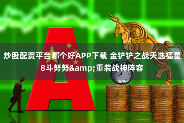 炒股配资平台哪个好APP下载 金铲铲之战天选福星8斗努努&重装战神阵容