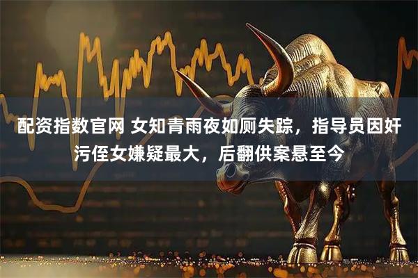 配资指数官网 女知青雨夜如厕失踪，指导员因奸污侄女嫌疑最大，后翻供案悬至今