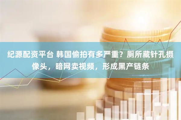 纪源配资平台 韩国偷拍有多严重？厕所藏针孔摄像头，暗网卖视频，形成黑产链条