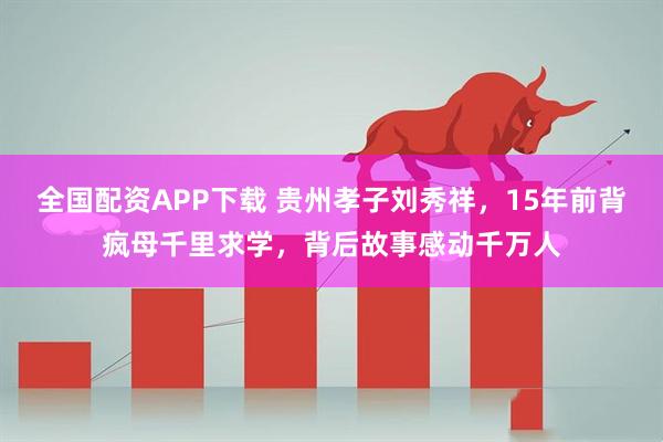 全国配资APP下载 贵州孝子刘秀祥，15年前背疯母千里求学，背后故事感动千万人